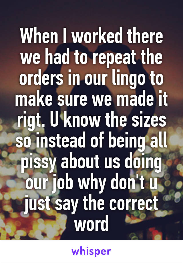 When I worked there we had to repeat the orders in our lingo to make sure we made it rigt. U know the sizes so instead of being all pissy about us doing our job why don't u just say the correct word