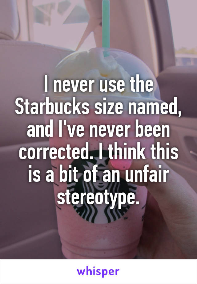 I never use the Starbucks size named, and I've never been corrected. I think this is a bit of an unfair stereotype.