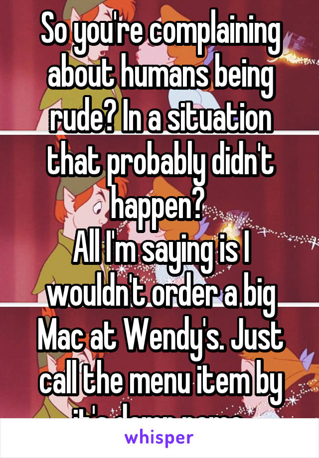 So you're complaining about humans being rude? In a situation that probably didn't happen? 
All I'm saying is I wouldn't order a big Mac at Wendy's. Just call the menu item by it's damn name.