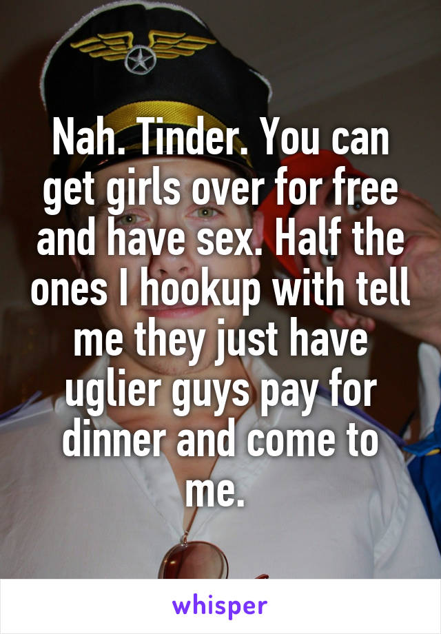 Nah. Tinder. You can get girls over for free and have sex. Half the ones I hookup with tell me they just have uglier guys pay for dinner and come to me. 