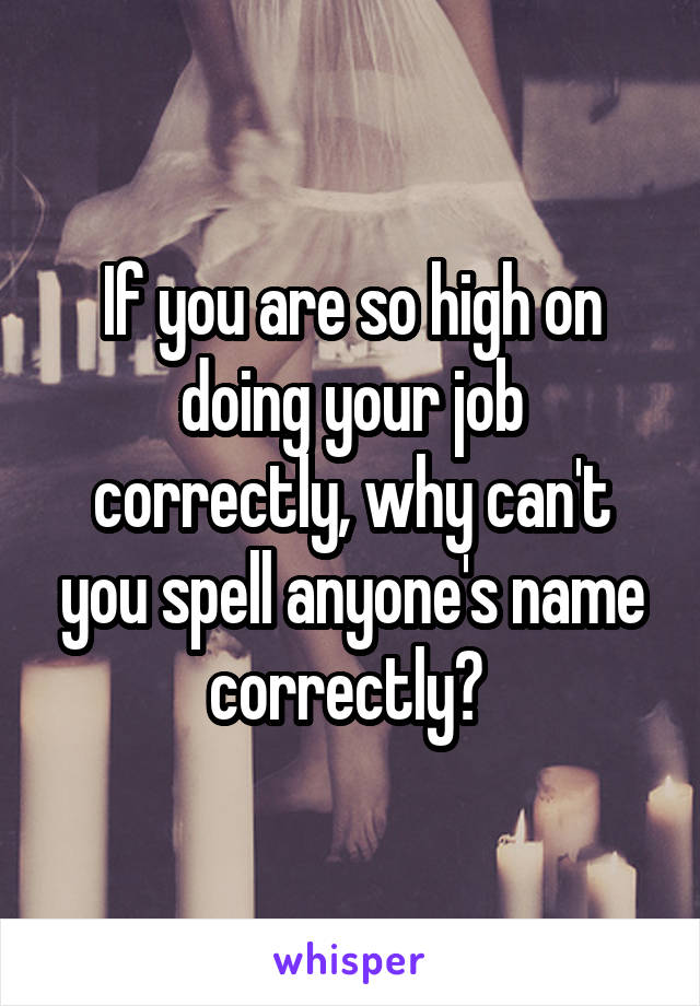 If you are so high on doing your job correctly, why can't you spell anyone's name correctly? 