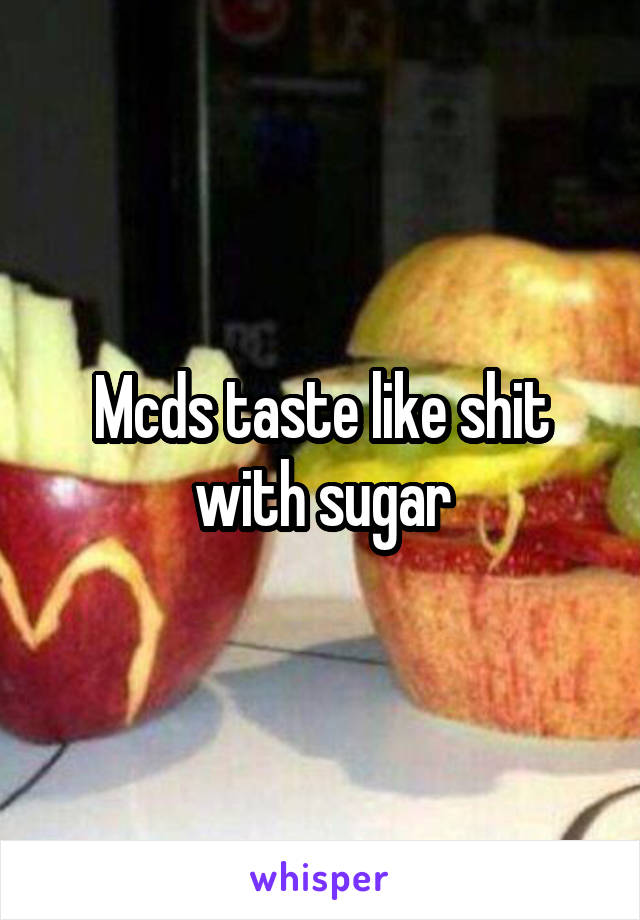 Mcds taste like shit with sugar