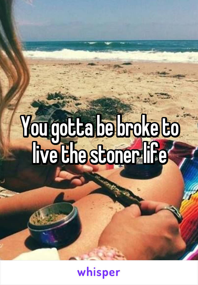 You gotta be broke to live the stoner life