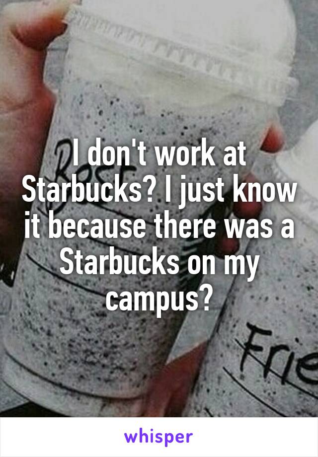 I don't work at Starbucks? I just know it because there was a Starbucks on my campus?