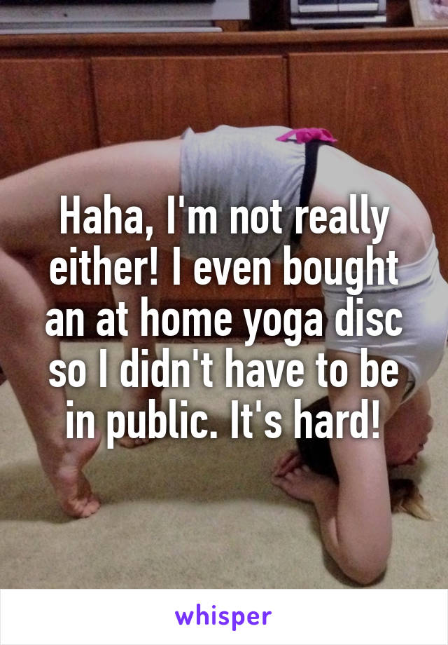 Haha, I'm not really either! I even bought an at home yoga disc so I didn't have to be in public. It's hard!