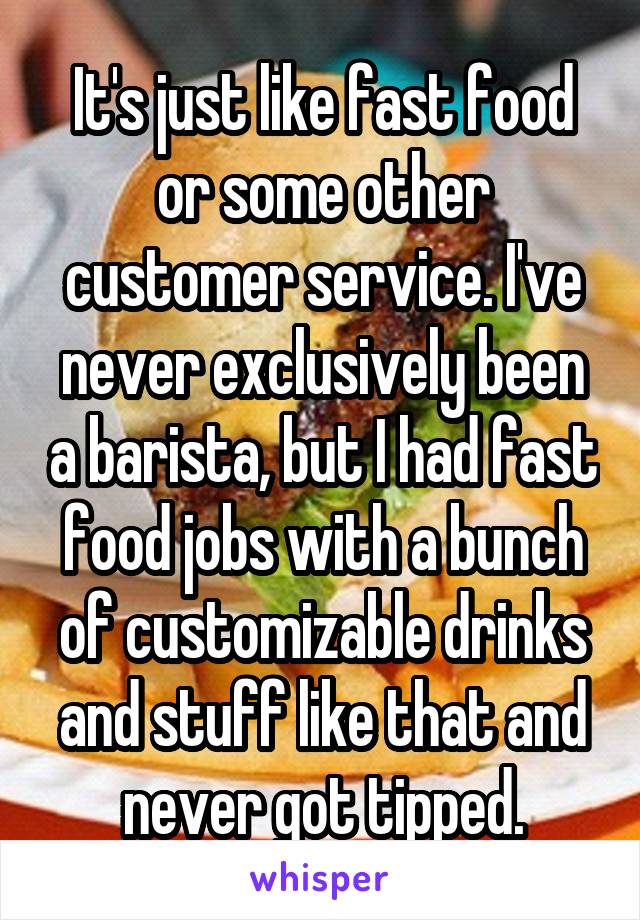 It's just like fast food or some other customer service. I've never exclusively been a barista, but I had fast food jobs with a bunch of customizable drinks and stuff like that and never got tipped.