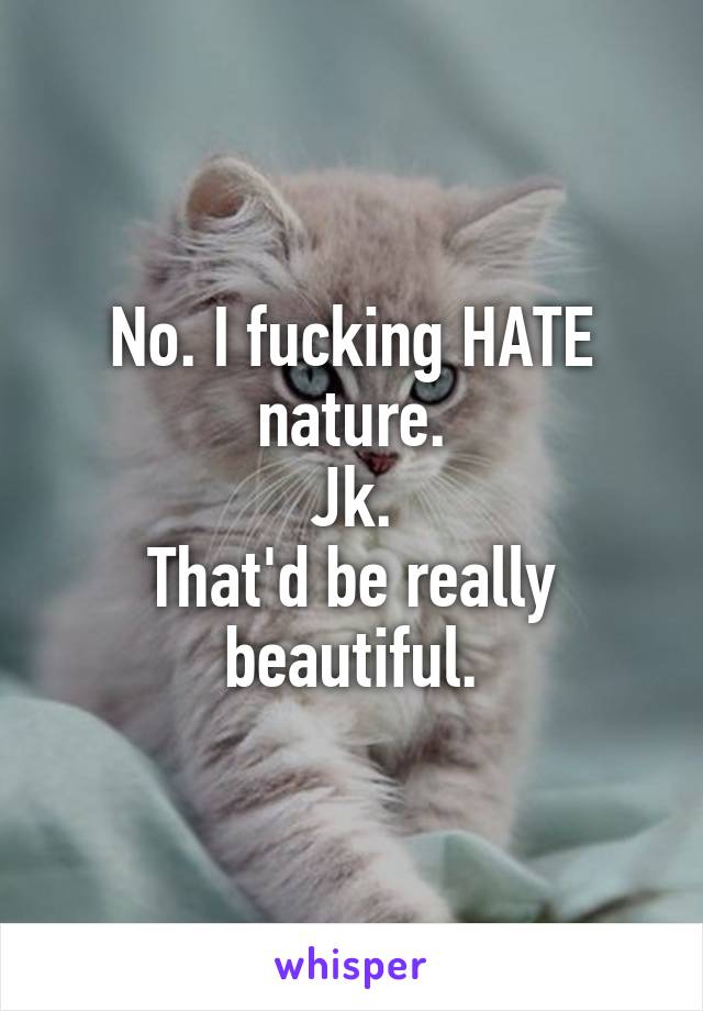 No. I fucking HATE nature.
Jk.
That'd be really beautiful.