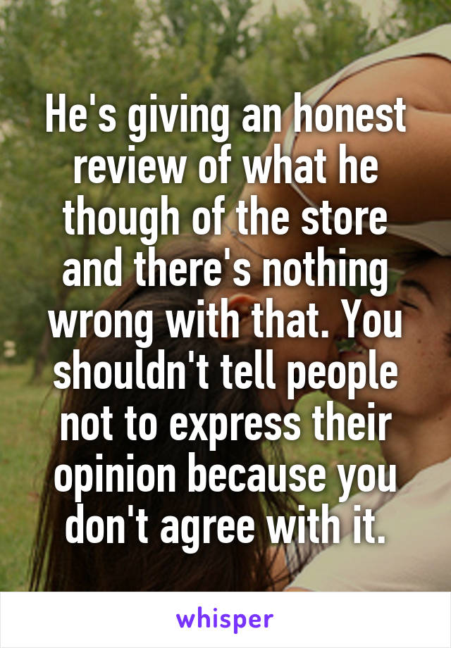 He's giving an honest review of what he though of the store and there's nothing wrong with that. You shouldn't tell people not to express their opinion because you don't agree with it.