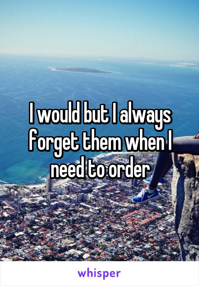 I would but I always forget them when I need to order