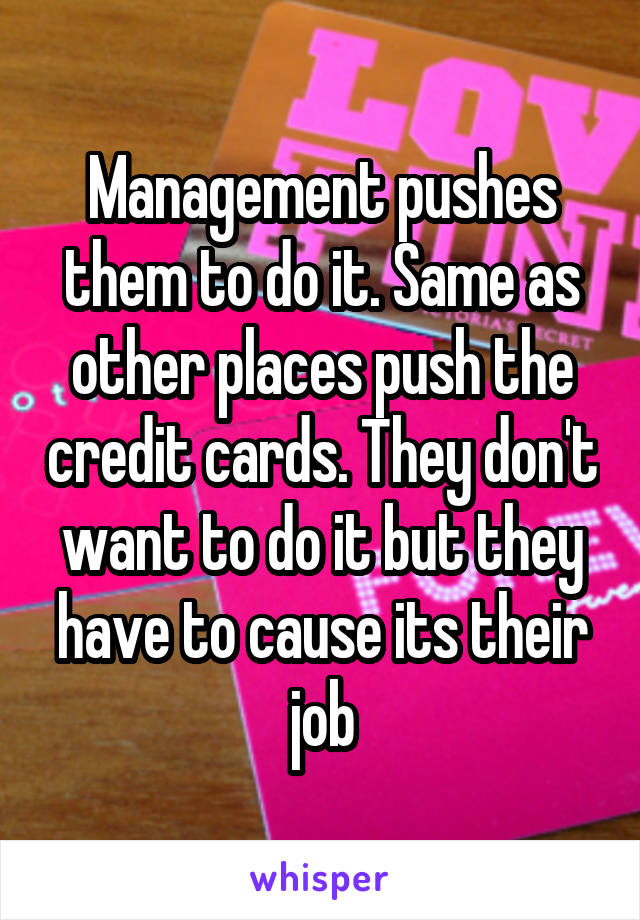 Management pushes them to do it. Same as other places push the credit cards. They don't want to do it but they have to cause its their job