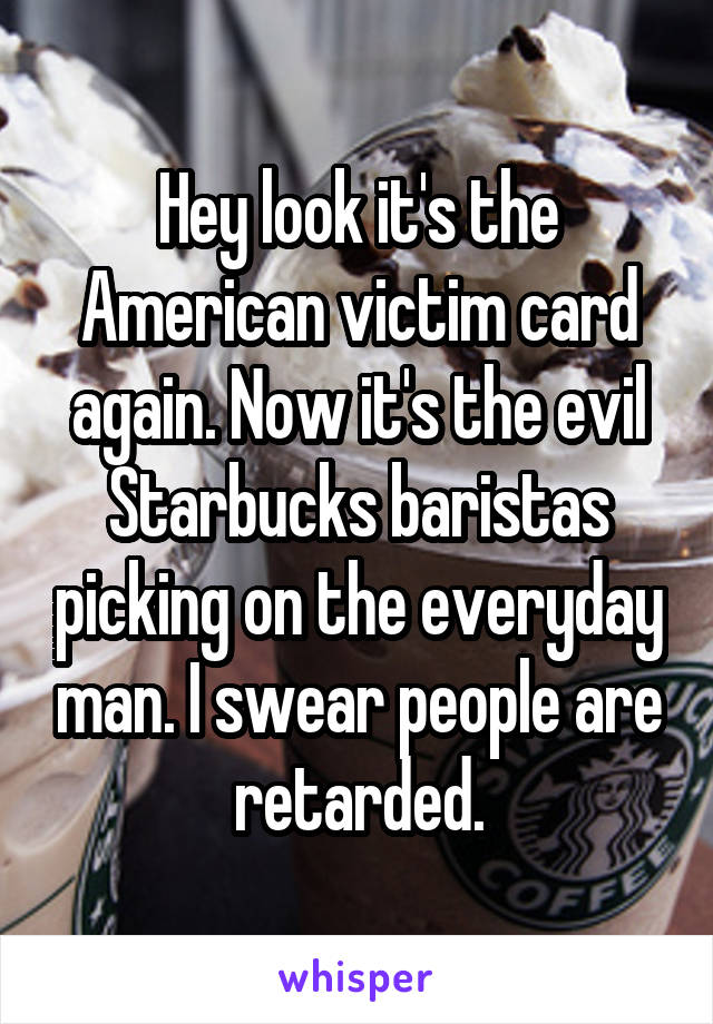 Hey look it's the American victim card again. Now it's the evil Starbucks baristas picking on the everyday man. I swear people are retarded.