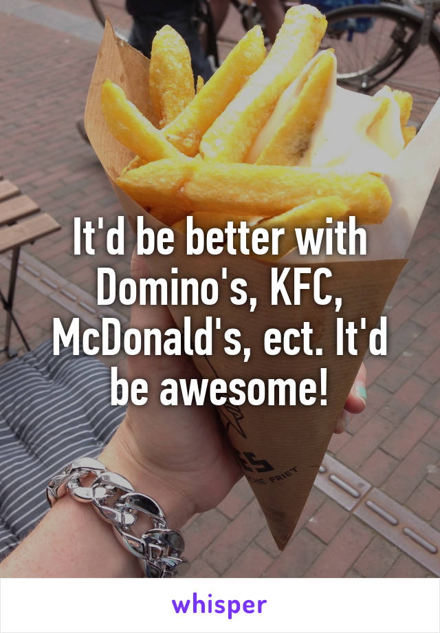 It'd be better with Domino's, KFC, McDonald's, ect. It'd be awesome!