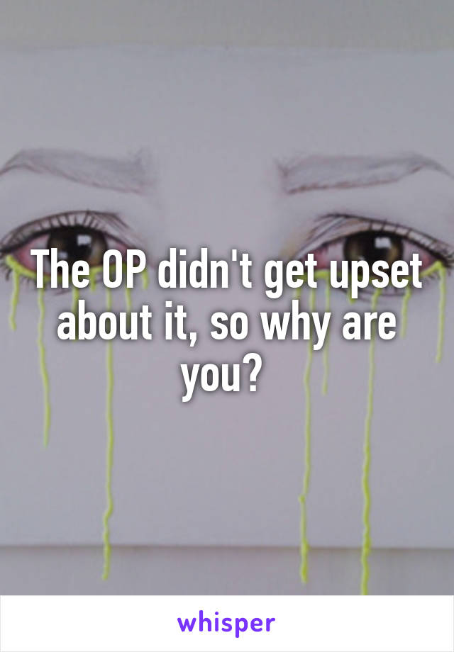 The OP didn't get upset about it, so why are you? 