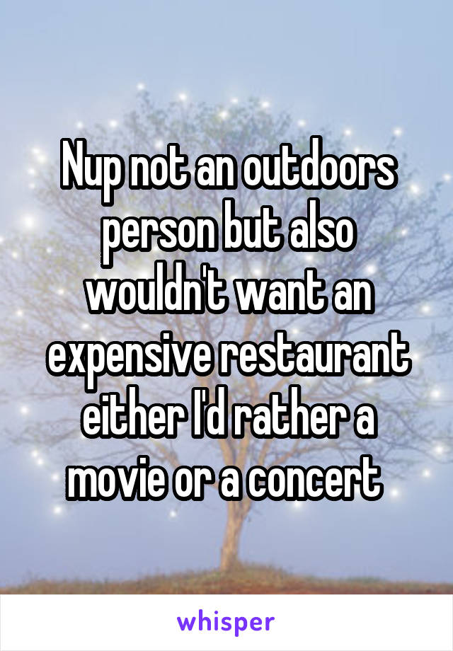 Nup not an outdoors person but also wouldn't want an expensive restaurant either I'd rather a movie or a concert 