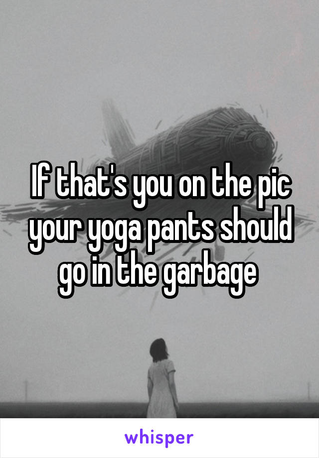 If that's you on the pic your yoga pants should go in the garbage 