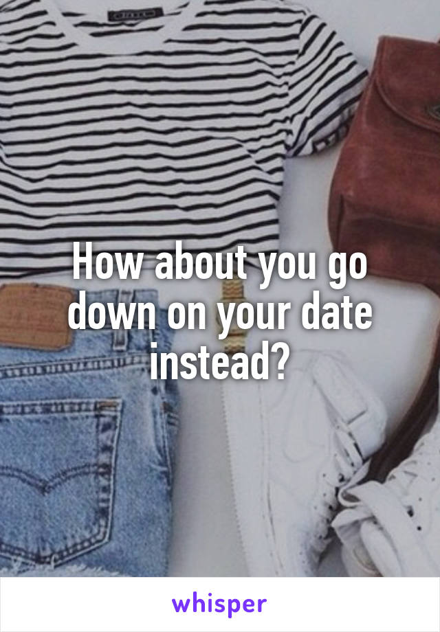 How about you go down on your date instead?