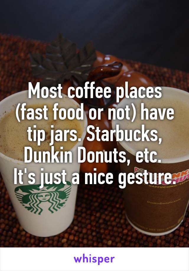 Most coffee places (fast food or not) have tip jars. Starbucks, Dunkin Donuts, etc.  It's just a nice gesture.