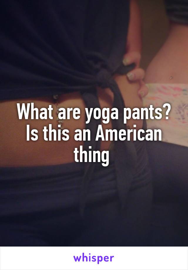 What are yoga pants? Is this an American thing 