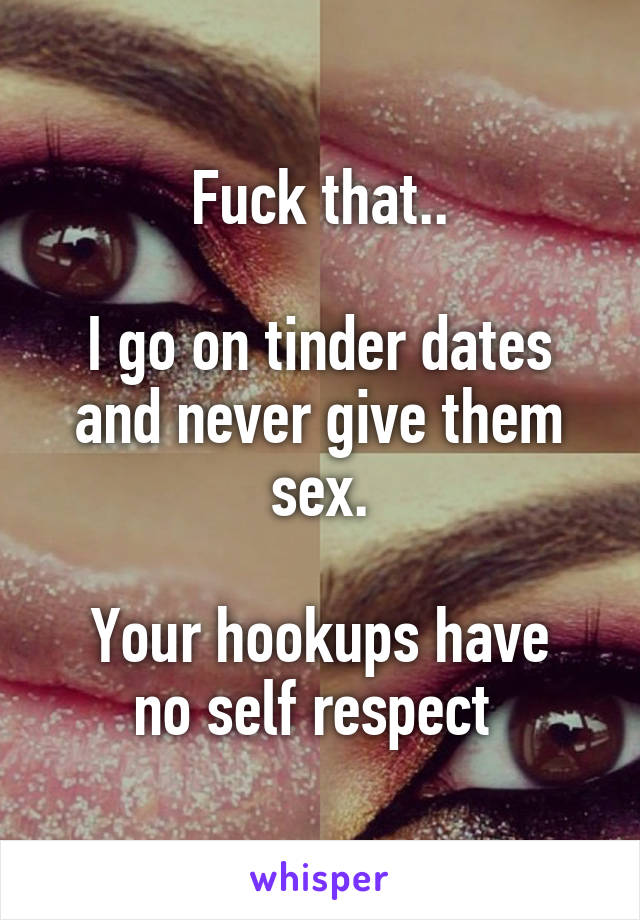 Fuck that..

I go on tinder dates and never give them sex.

Your hookups have no self respect 