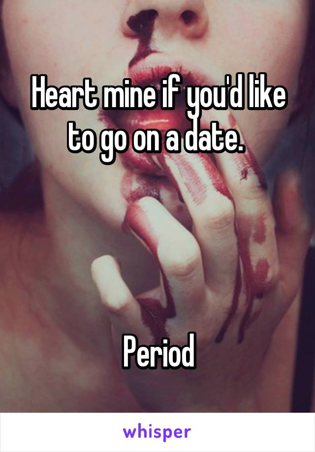 Heart mine if you'd like to go on a date. 




Period