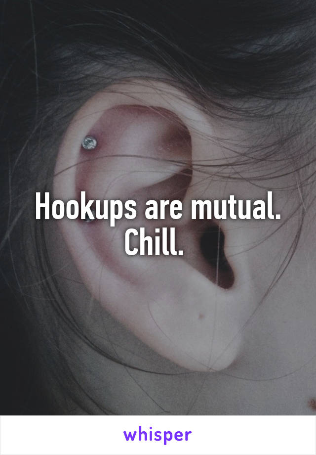 Hookups are mutual. Chill. 