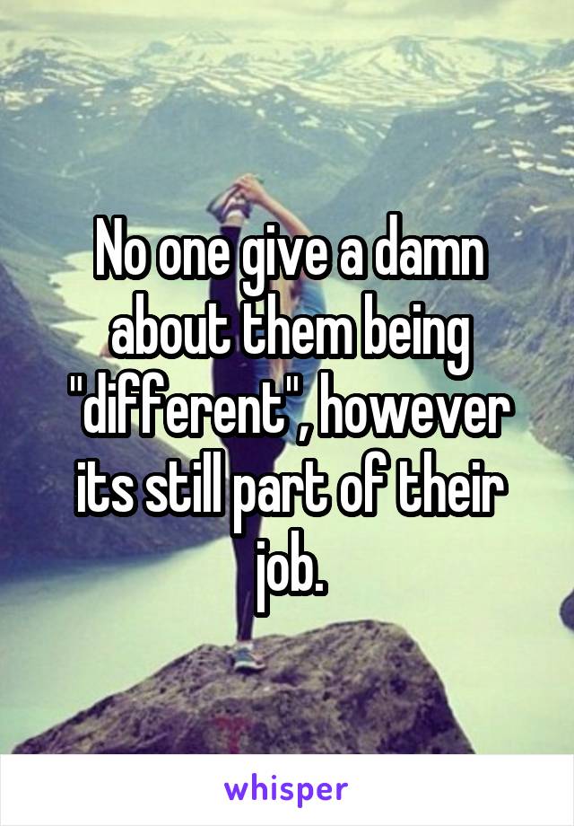 No one give a damn about them being "different", however its still part of their job.