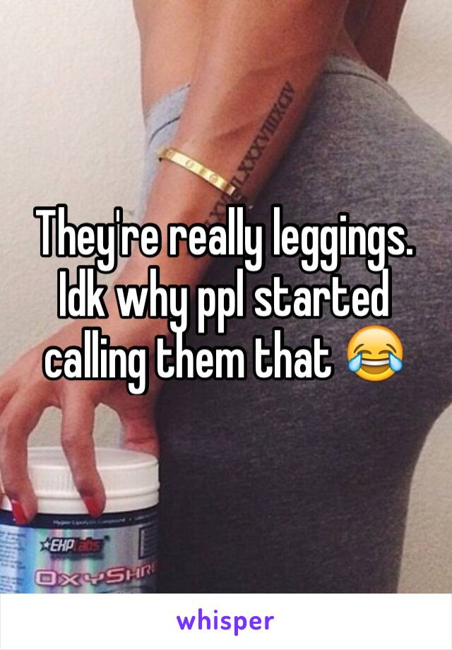 They're really leggings. Idk why ppl started calling them that 😂