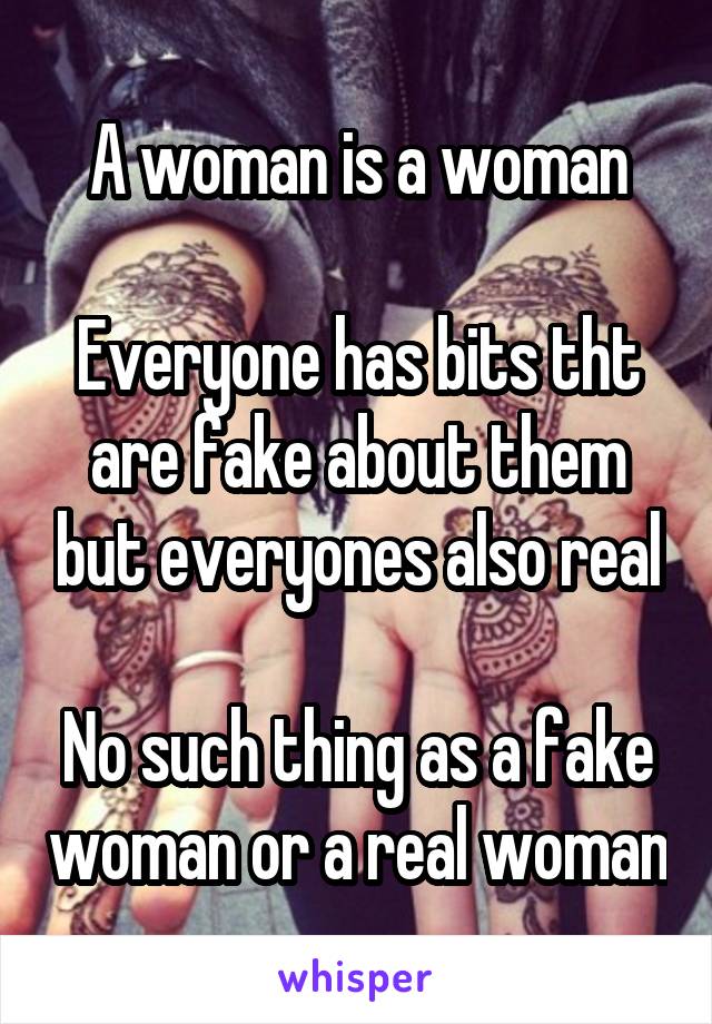 A woman is a woman

Everyone has bits tht are fake about them but everyones also real

No such thing as a fake woman or a real woman