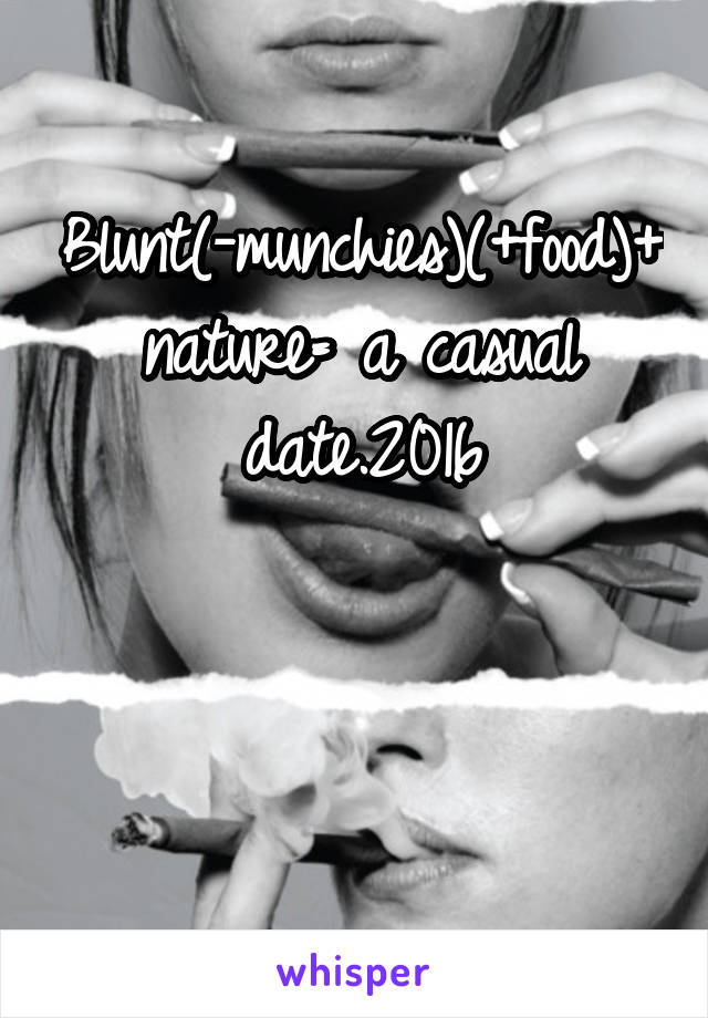 Blunt(-munchies)(+food)+nature= a casual date.2016


