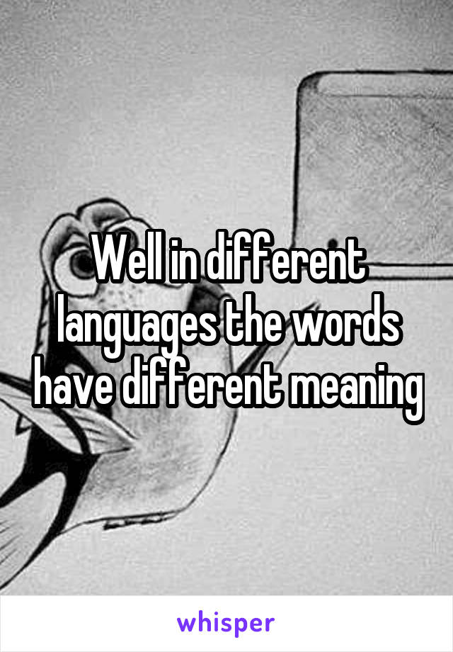 Well in different languages the words have different meaning