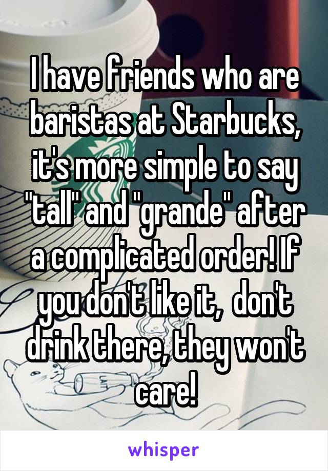 I have friends who are baristas at Starbucks, it's more simple to say "tall" and "grande" after a complicated order! If you don't like it,  don't drink there, they won't care!