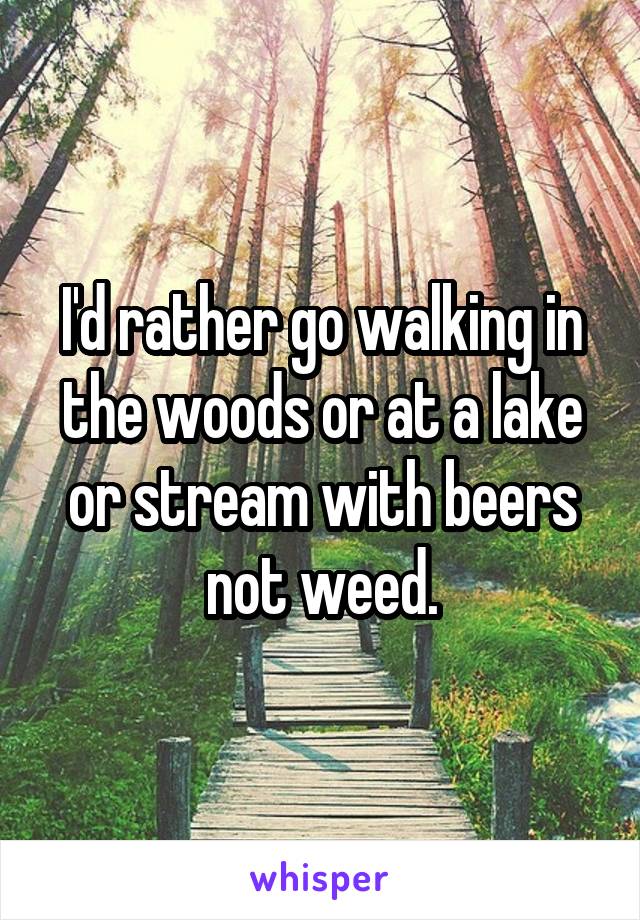 I'd rather go walking in the woods or at a lake or stream with beers not weed.