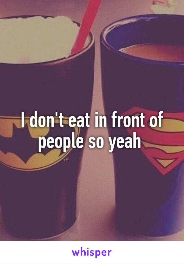 I don't eat in front of people so yeah 