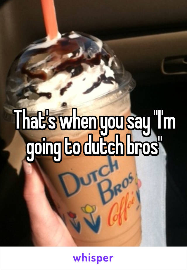 That's when you say "I'm going to dutch bros"