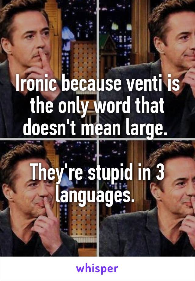 Ironic because venti is the only word that doesn't mean large. 

They're stupid in 3 languages. 