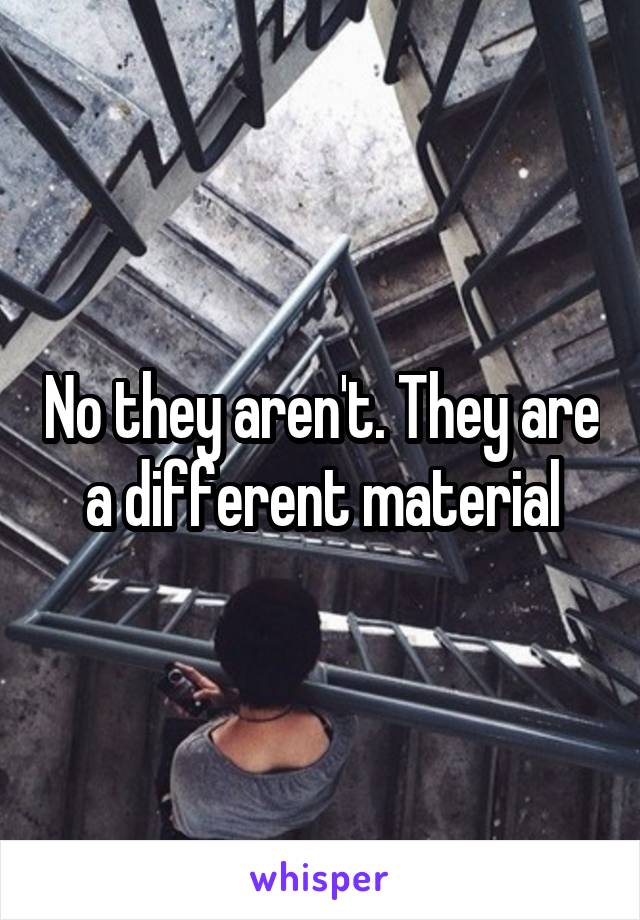 No they aren't. They are a different material