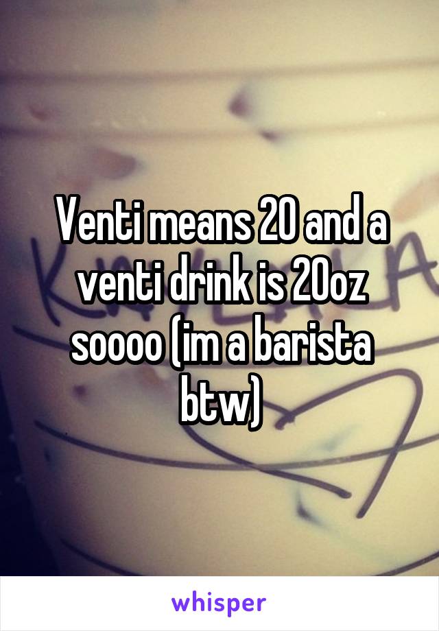 Venti means 20 and a venti drink is 20oz soooo (im a barista btw)