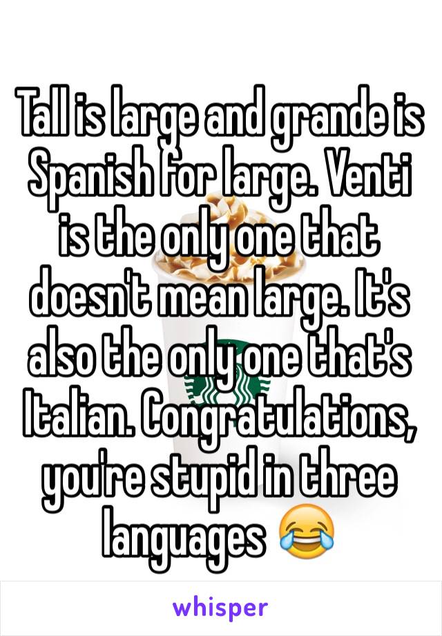 Tall is large and grande is Spanish for large. Venti is the only one that doesn't mean large. It's also the only one that's Italian. Congratulations, you're stupid in three languages 😂