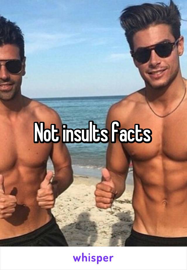 Not insults facts 