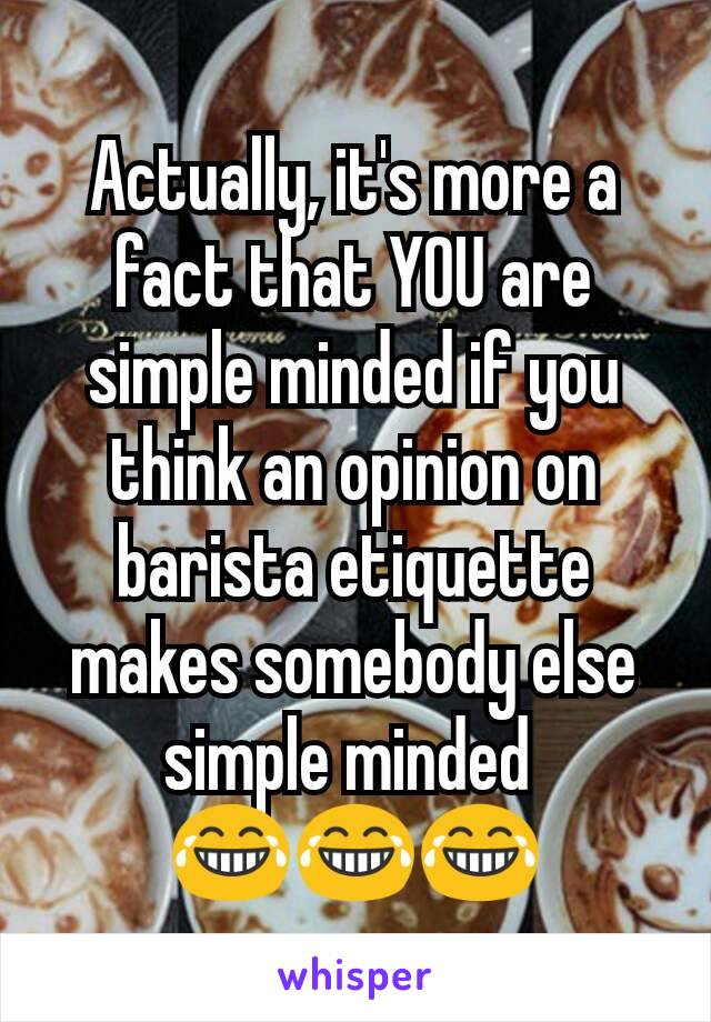 Actually, it's more a fact that YOU are simple minded if you think an opinion on barista etiquette makes somebody else simple minded 
😂😂😂