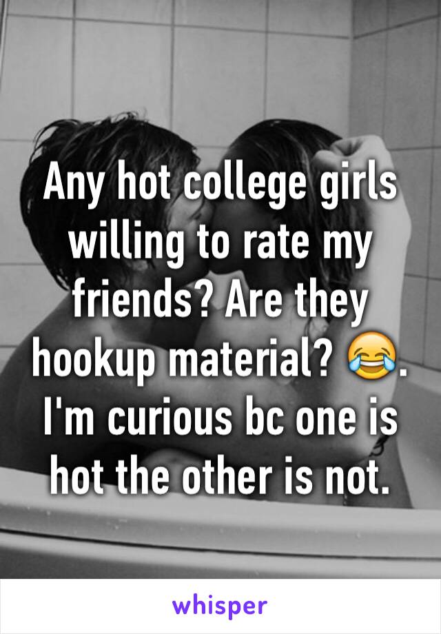 Any hot college girls willing to rate my friends? Are they hookup material? 😂. I'm curious bc one is hot the other is not. 