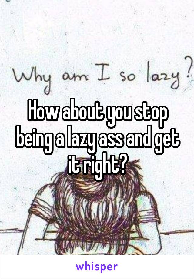 How about you stop being a lazy ass and get it right?