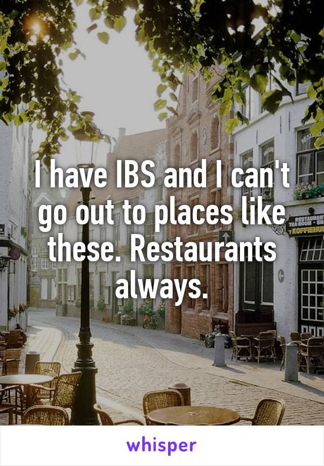 I have IBS and I can't go out to places like these. Restaurants always.