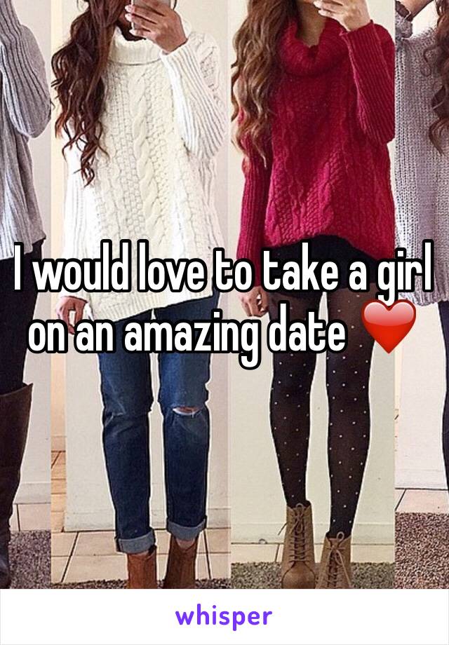 I would love to take a girl on an amazing date ❤️