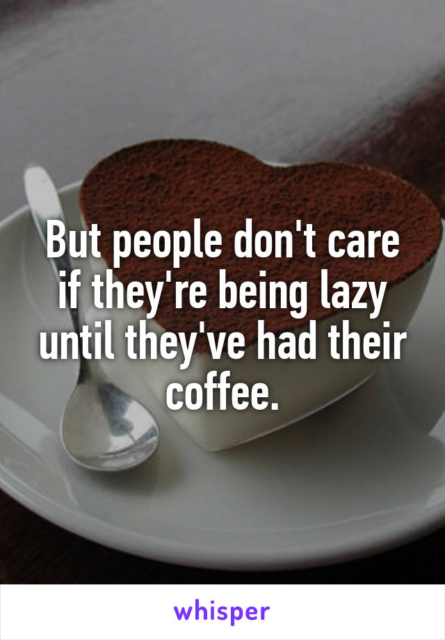 But people don't care if they're being lazy until they've had their coffee.