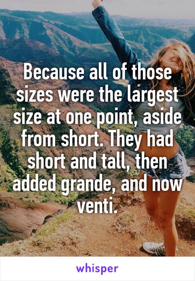 Because all of those sizes were the largest size at one point, aside from short. They had short and tall, then added grande, and now venti.