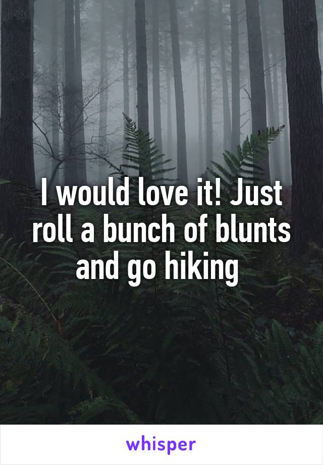 I would love it! Just roll a bunch of blunts and go hiking 