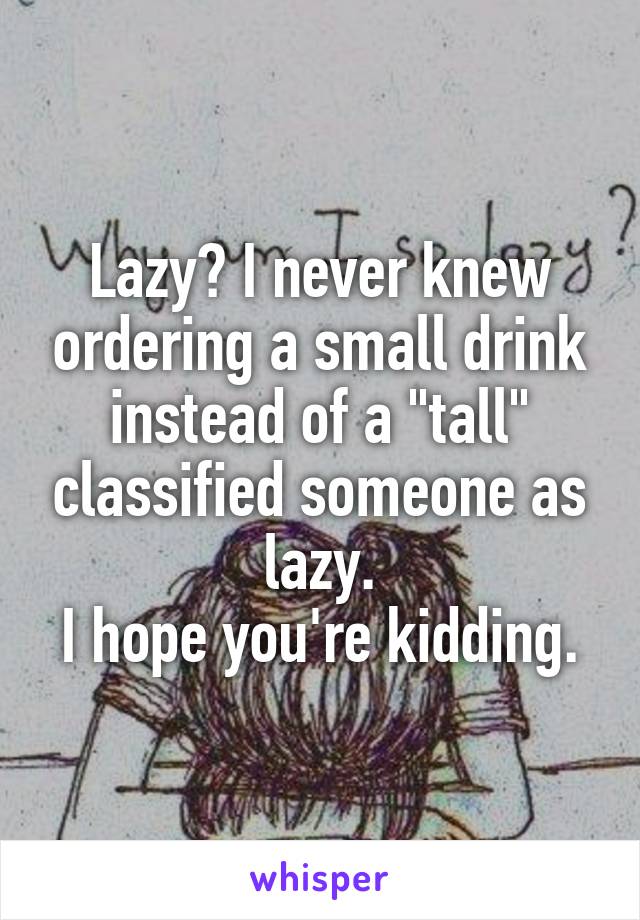 Lazy? I never knew ordering a small drink instead of a "tall" classified someone as lazy.
I hope you're kidding.