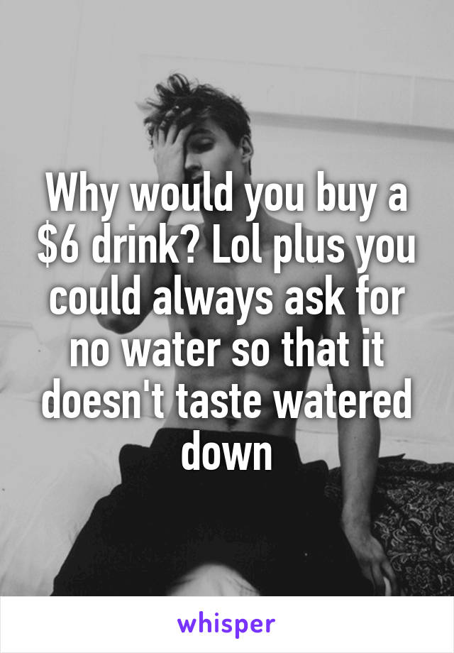 Why would you buy a $6 drink? Lol plus you could always ask for no water so that it doesn't taste watered down