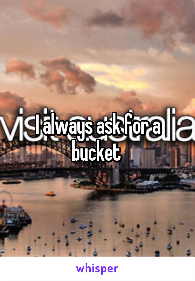 I always ask for a bucket 